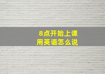 8点开始上课 用英语怎么说